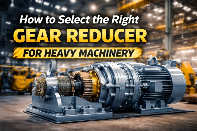 How to Select the Right Gear Reducer for Heavy Machinery
